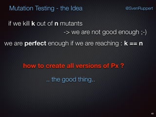 49
Mutation Testing - the Idea @SvenRuppert
if we kill k out of n mutants
-> we are not good enough ;-)
we are perfect enough if we are reaching : k == n
how to create all versions of Px ?
.. the good thing..
 