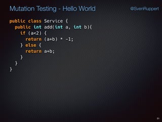 51
Mutation Testing - Hello World @SvenRuppert
public class Service {
public int add(int a, int b){
if (a<2) {
return (a+b) * -1;
} else {
return a+b;
} 
} 
}
 