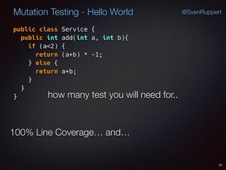 51
Mutation Testing - Hello World @SvenRuppert
public class Service {
public int add(int a, int b){
if (a<2) {
return (a+b) * -1;
} else {
return a+b;
} 
} 
} how many test you will need for..
100% Line Coverage… and…
 