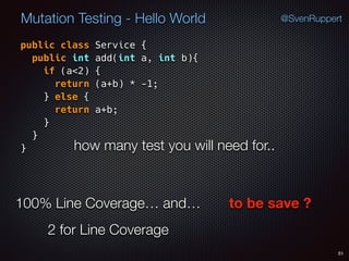 51
Mutation Testing - Hello World @SvenRuppert
public class Service {
public int add(int a, int b){
if (a<2) {
return (a+b) * -1;
} else {
return a+b;
} 
} 
} how many test you will need for..
100% Line Coverage… and… to be save ?
2 for Line Coverage
 