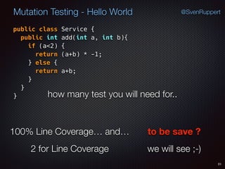 51
Mutation Testing - Hello World @SvenRuppert
public class Service {
public int add(int a, int b){
if (a<2) {
return (a+b) * -1;
} else {
return a+b;
} 
} 
} how many test you will need for..
100% Line Coverage… and… to be save ?
2 for Line Coverage we will see ;-)
 