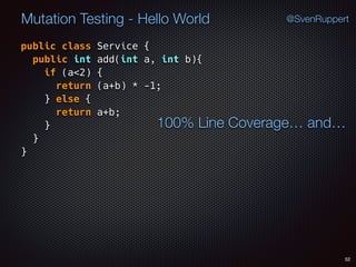 52
Mutation Testing - Hello World @SvenRuppert
public class Service {
public int add(int a, int b){
if (a<2) {
return (a+b) * -1;
} else {
return a+b;
} 
} 
}
100% Line Coverage… and…
 