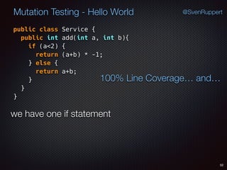 52
Mutation Testing - Hello World @SvenRuppert
public class Service {
public int add(int a, int b){
if (a<2) {
return (a+b) * -1;
} else {
return a+b;
} 
} 
}
100% Line Coverage… and…
we have one if statement
 