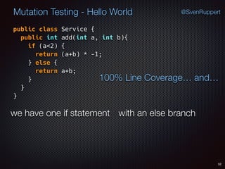 52
Mutation Testing - Hello World @SvenRuppert
public class Service {
public int add(int a, int b){
if (a<2) {
return (a+b) * -1;
} else {
return a+b;
} 
} 
}
100% Line Coverage… and…
we have one if statement with an else branch
 