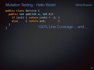 53
Mutation Testing - Hello World @SvenRuppert
public class Service {
public int add(int a, int b){
if (a<2) { return (a+b) * -1; }  
else { return a+b; } 
} 
} 100% Line Coverage… and…
 