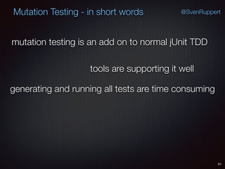 61
Mutation Testing - in short words @SvenRuppert
mutation testing is an add on to normal jUnit TDD
tools are supporting it well
generating and running all tests are time consuming
 