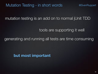 61
Mutation Testing - in short words @SvenRuppert
mutation testing is an add on to normal jUnit TDD
tools are supporting it well
generating and running all tests are time consuming
but most important
 