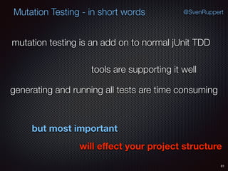 61
Mutation Testing - in short words @SvenRuppert
mutation testing is an add on to normal jUnit TDD
tools are supporting it well
generating and running all tests are time consuming
but most important
will eﬀect your project structure
 