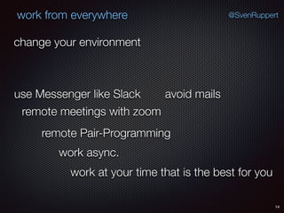 14
@SvenRuppertwork from everywhere
change your environment
use Messenger like Slack avoid mails
remote meetings with zoom
remote Pair-Programming
work async.
work at your time that is the best for you
 