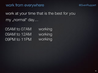 16
@SvenRuppertwork from everywhere
work at your time that is the best for you
my „normal“ day…
working05AM to 07AM
working09AM to 12AM
working09PM to 11PM
 