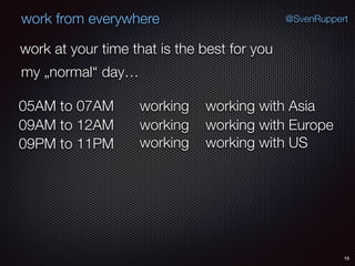 16
@SvenRuppertwork from everywhere
work at your time that is the best for you
my „normal“ day…
working05AM to 07AM
working09AM to 12AM
working09PM to 11PM
working with Asia
working with Europe
working with US
 