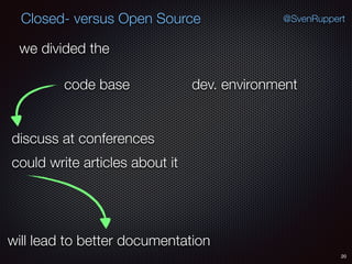 20
@SvenRuppertClosed- versus Open Source
we divided the
code base dev. environment
could write articles about it
discuss at conferences
will lead to better documentation
 