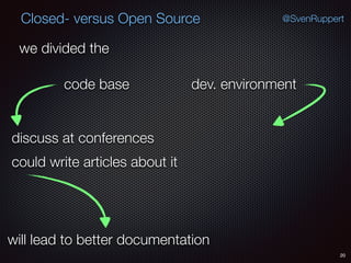 20
@SvenRuppertClosed- versus Open Source
we divided the
code base dev. environment
could write articles about it
discuss at conferences
will lead to better documentation
 