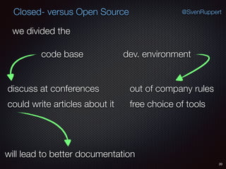 20
@SvenRuppertClosed- versus Open Source
we divided the
code base dev. environment
could write articles about it
discuss at conferences
will lead to better documentation
out of company rules
free choice of tools
 