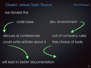 20
@SvenRuppertClosed- versus Open Source
we divided the
code base dev. environment
could write articles about it
discuss at conferences
will lead to better documentation
out of company rules
free choice of tools
 