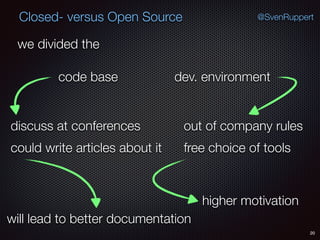 20
@SvenRuppertClosed- versus Open Source
we divided the
code base dev. environment
could write articles about it
discuss at conferences
will lead to better documentation
out of company rules
free choice of tools
higher motivation
 