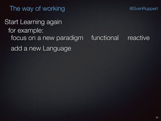 21
@SvenRuppertThe way of working
Start Learning again
for example:
functional
add a new Language
focus on a new paradigm reactive
 