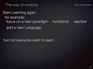 21
@SvenRuppertThe way of working
Start Learning again
for example:
functional
add a new Language
focus on a new paradigm
but not everyone want to learn
reactive
 
