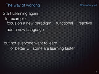 21
@SvenRuppertThe way of working
Start Learning again
for example:
functional
add a new Language
focus on a new paradigm
but not everyone want to learn
or better…. some are learning faster
reactive
 