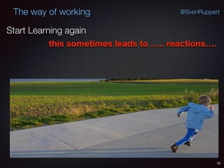 22
@SvenRuppertThe way of working
Start Learning again
this sometimes leads to ….. reactions….
 