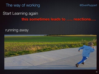 22
@SvenRuppertThe way of working
Start Learning again
this sometimes leads to ….. reactions….
running away
 