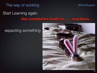23
@SvenRuppertThe way of working
Start Learning again
this sometimes leads to ….. reactions….
expecting something
 