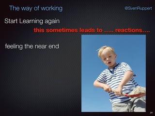 24
@SvenRuppertThe way of working
Start Learning again
this sometimes leads to ….. reactions….
feeling the near end
 