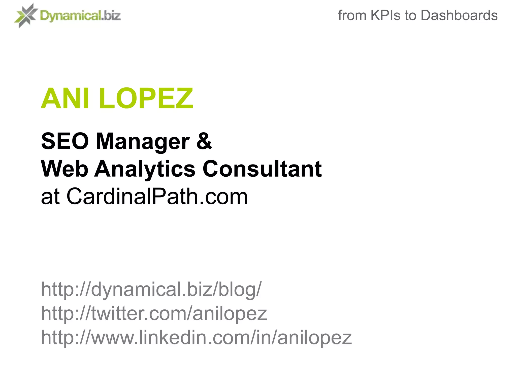 from KPIs to DashboardsANI LOPEZSEO Manager &Web Analytics Consultantat CardinalPath.comhttp://dynamical.biz/blog/http://twitter.com/anilopezhttp://www.linkedin.com/in/anilopez