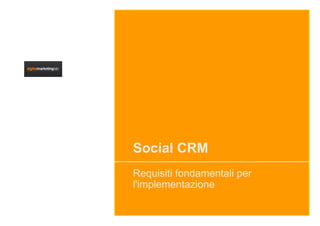 Social CRM
Requisiti fondamentali per
l'implementazione
 