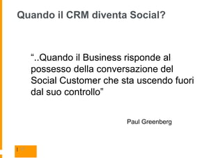 Quando il CRM diventa Social?



       “..Quando il Business risponde al
       possesso della conversazione del
       Social Customer che sta uscendo fuori
       dal suo controllo”


                            Paul Greenberg



| 17
 