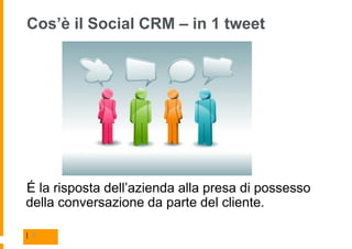 Cos’è il Social CRM – in 1 tweet




É la risposta dell’azienda alla presa di possesso
della conversazione da parte del cliente.

| 9
 