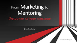 From Marketing to
Mentoring
the power of your message
Brendan Ihmig
www.brendanihmig.com
 