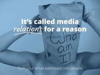 It’s called media
relations for a reason
Turn your email addresses into people
 
