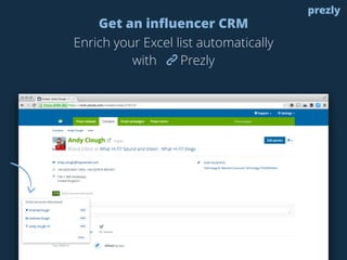Get an influencer CRM
Enrich your Excel list automatically 
with Prezly
prezly
 