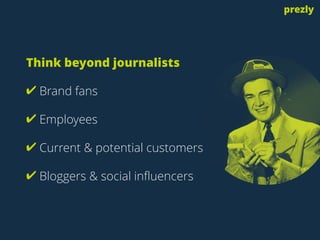 Think beyond journalists
✔ Brand fans
✔ Employees
✔ Current & potential customers
✔ Bloggers & social influencers
prezly
 