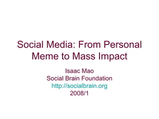 Social Media: From Personal Meme to Mass Impact Isaac Mao Social Brain Foundation http://socialbrain.org 2008/1 