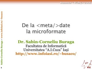Summer <Web /> 2006
Sabin-Corneliu Buraga – www.infoiasi.ro/~busaco




                                                     De la <meta/>date
                                                      la microformate
                                                   Dr. Sabin-Corneliu Buraga
                                                        Facultatea de Informatică
                                                      Universitatea “A.I.Cuza” Iaşi
                                                  http://www.infoiasi.ro/~busaco/


       1