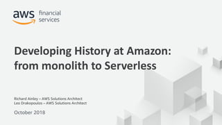 © 2017, Amazon Web Services, Inc. or its Affiliates. All rights reserved.
Richard Ainley – AWS Solutions Architect
Leo Drakopoulos – AWS Solutions Architect
Developing History at Amazon:
from monolith to Serverless
October 2018
 