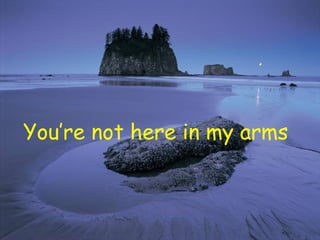 You’re not here in my arms 