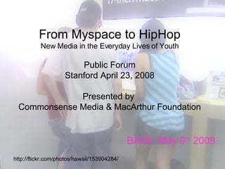 From Myspace to HipHop New Media in the Everyday Lives of Youth   Public Forum   Stanford April 23, 2008 Presented by  Commonsense Media & MacArthur Foundation BAISL May 9 th  2008 http://flickr.com/photos/hawaii/153904284/ 