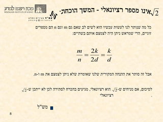 אבל זה סותר את ההנחה המקורית שלנו שאומרת שלא ניתן לצמצם את  m   ו - n . כל מה שנותר לנו לעשות עכשיו הוא לשים לב שאם גם  m   וגם  n   הם מספרים זוגיים ,  הרי שמראש ניתן היה לצמצם אותם בשתיים : מש " ל אינו מספר רציונאלי - המשך הוכחה: לסיכום ,  אם מניחים ש -  הוא רציונאלי ,  מגיעים בהכרח לסתירה לכן לא ייתכן ש -  רציונאלי .  