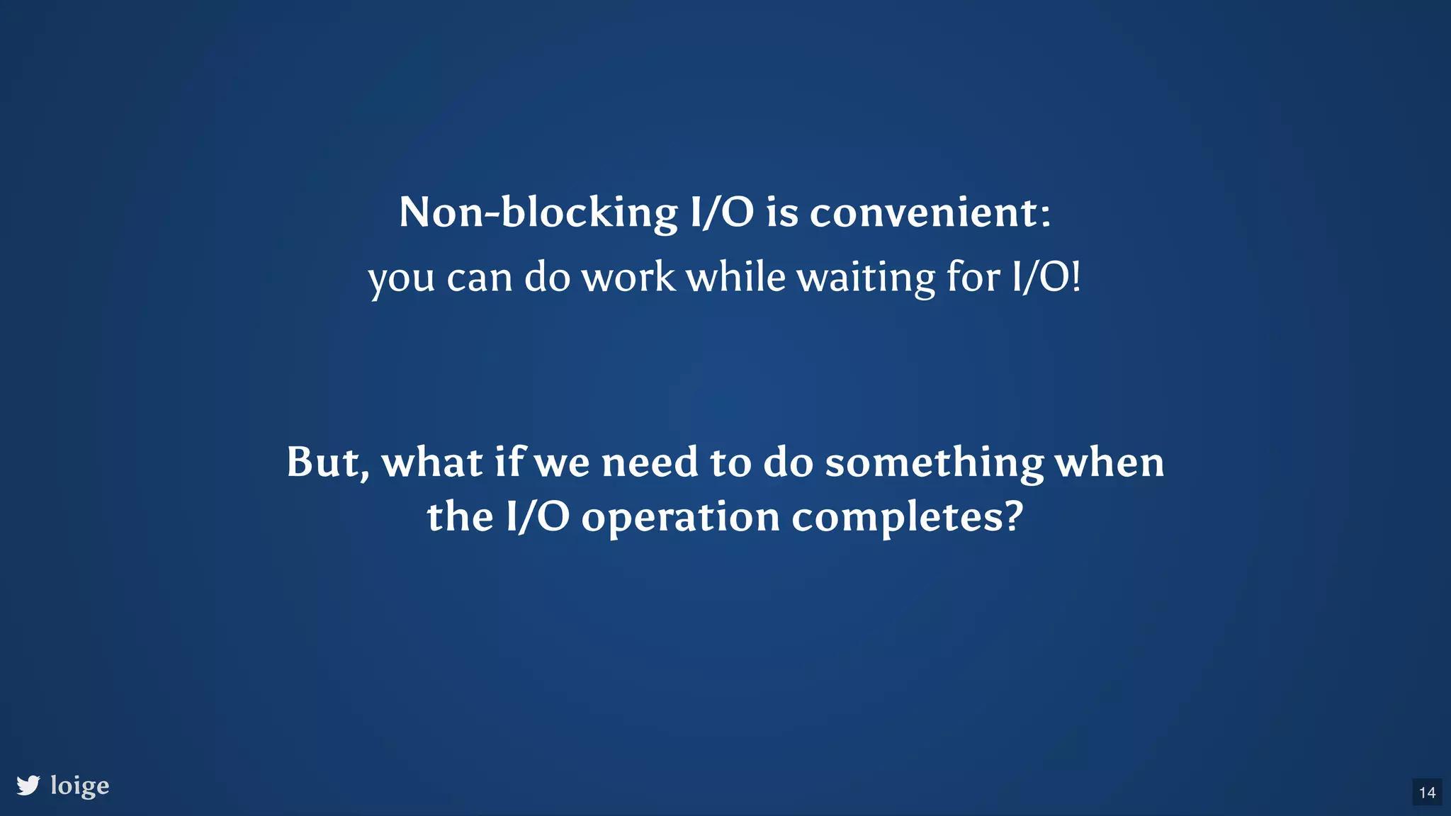 Non-blocking I/O is convenient: you can do work while waiting for I/O! But, what if we need to do something when the I/O operation completes? loige 14 