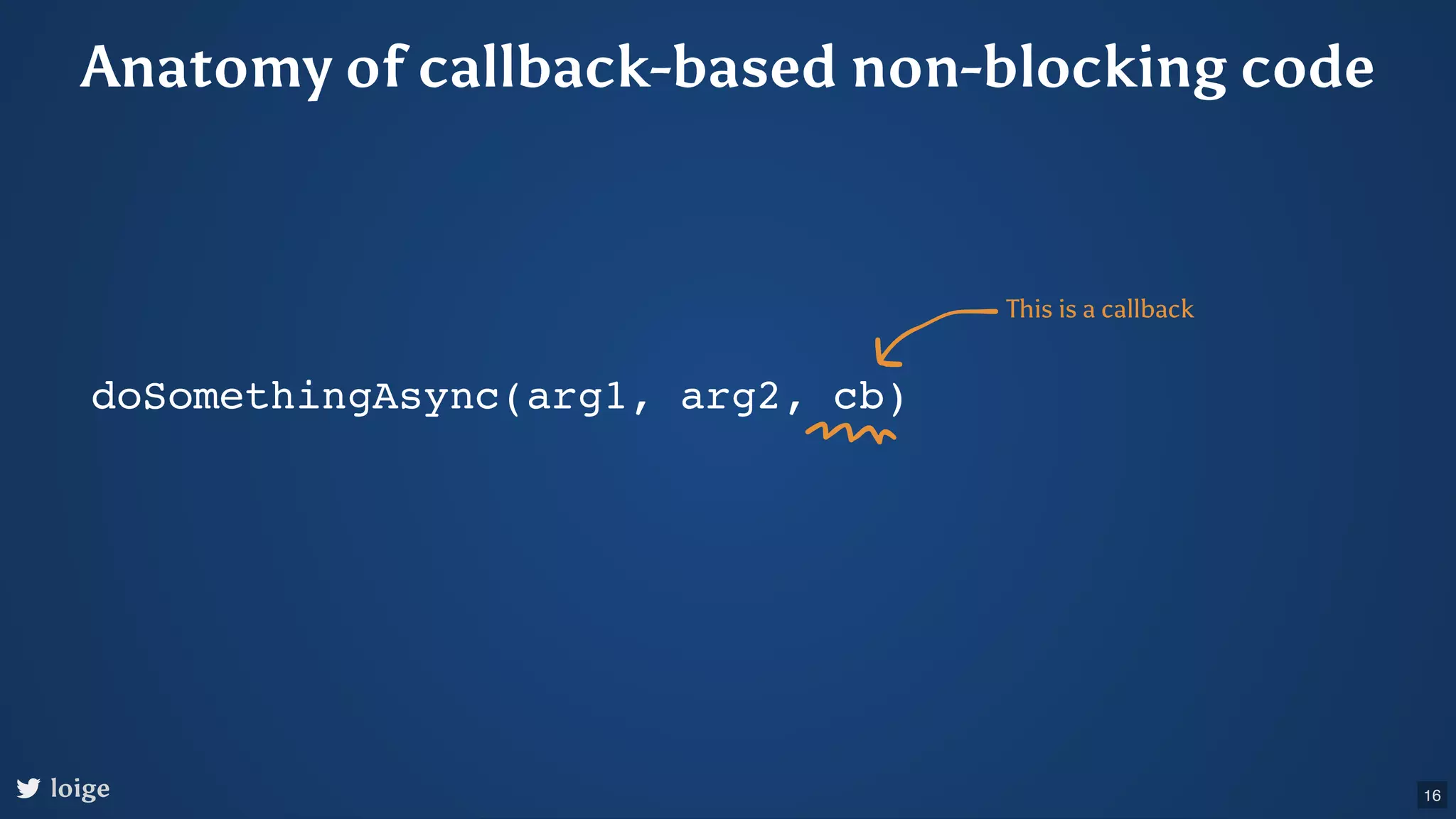 Anatomy of callback-based non-blocking code doSomethingAsync(arg1, arg2, cb) This is a callback loige 16 