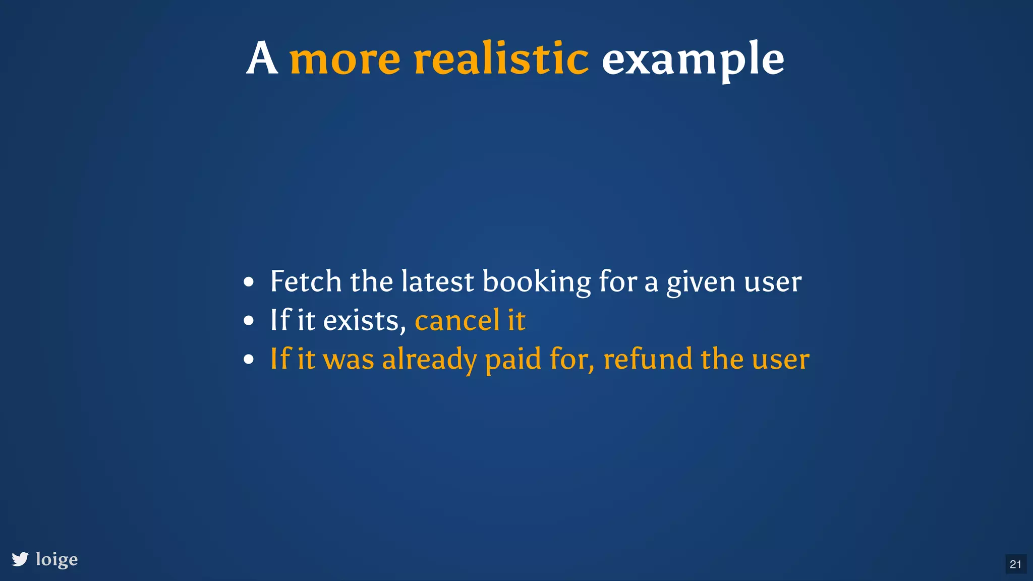 A more realistic example Fetch the latest booking for a given user If it exists, cancel it If it was already paid for, refund the user loige 21 
