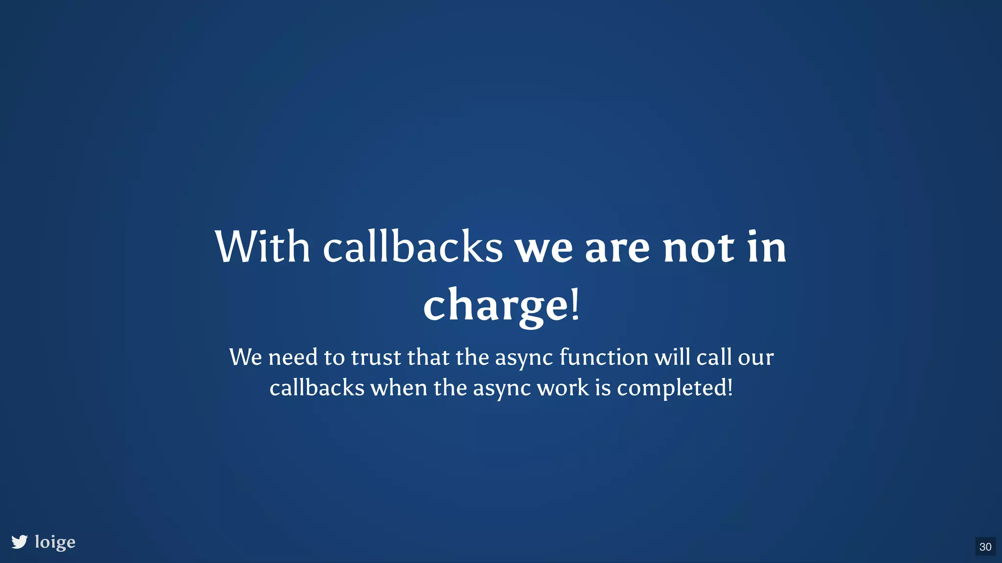 With callbacks we are not in charge! We need to trust that the async function will call our callbacks when the async work is completed! loige 30 
