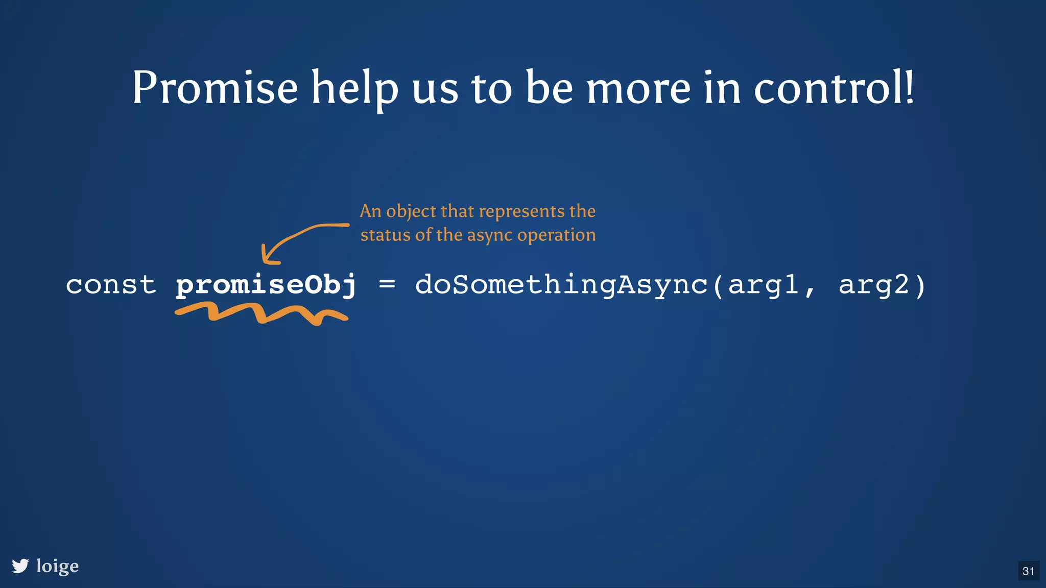 Promise help us to be more in control! const promiseObj = doSomethingAsync(arg1, arg2) An object that represents the status of the async operation loige 31 