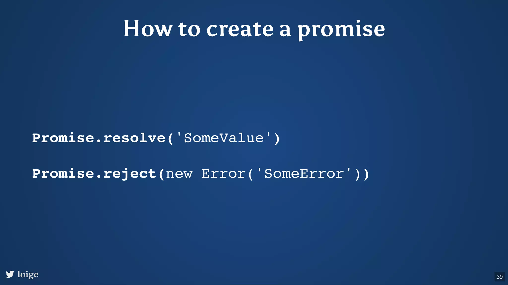 How to create a promise Promise.resolve('SomeValue') Promise.reject(new Error('SomeError')) loige 39 
