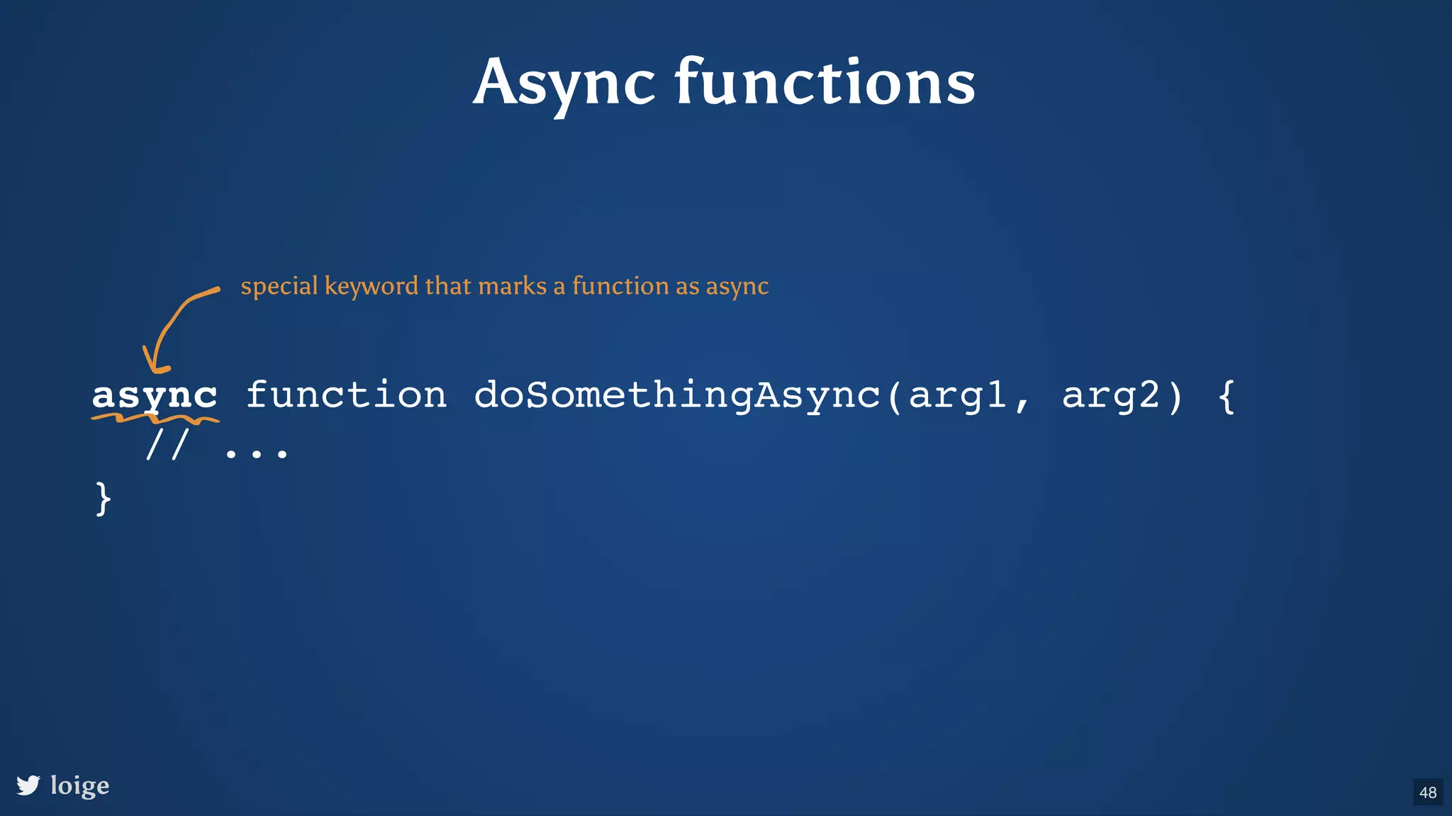 Async functions async function doSomethingAsync(arg1, arg2) { // ... } special keyword that marks a function as async loige 48 