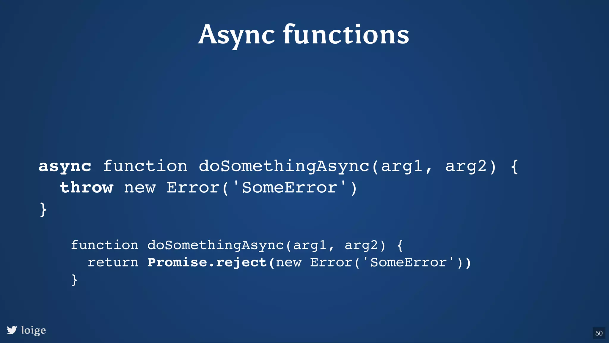Async functions async function doSomethingAsync(arg1, arg2) { throw new Error('SomeError') } function doSomethingAsync(arg1, arg2) { return Promise.reject(new Error('SomeError')) } loige 50 