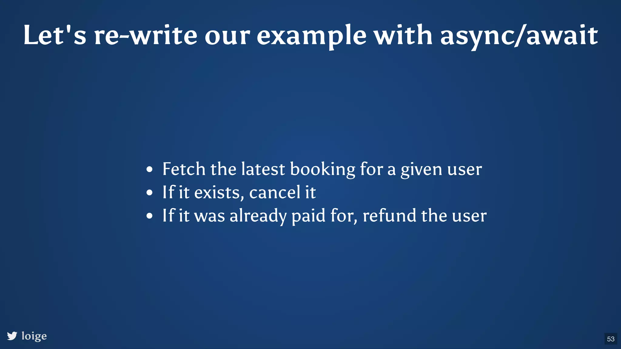 Let's re-write our example with async/await Fetch the latest booking for a given user If it exists, cancel it If it was already paid for, refund the user loige 53 
